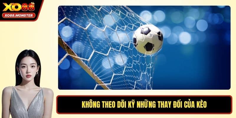 Không theo dõi kỹ những thay đổi của kèo